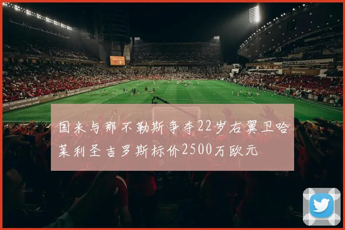 国米与那不勒斯争夺22岁右翼卫哈莱利圣吉罗斯标价2500万欧元