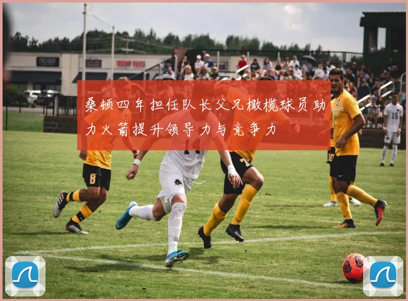 桑顿四年担任队长父兄橄榄球员助力火箭提升领导力与竞争力