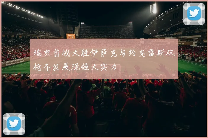 瑞典首战大胜伊萨克与约克雷斯双枪齐发展现强大实力
