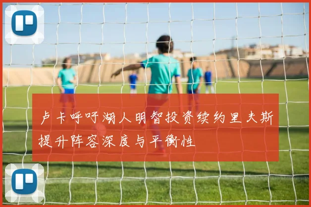 卢卡呼吁湖人明智投资续约里夫斯提升阵容深度与平衡性