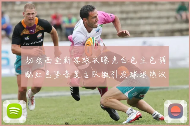 切尔西全新客球衣曝光白色主色调配红色竖条复古队徽引发球迷热议