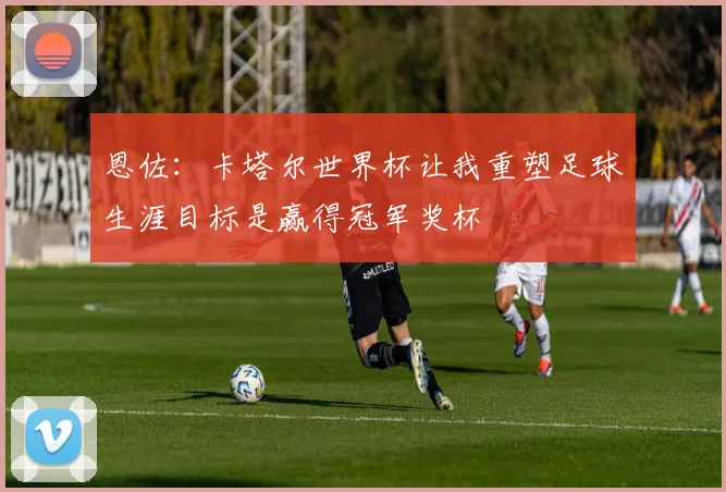 恩佐：卡塔尔世界杯让我重塑足球生涯目标是赢得冠军奖杯