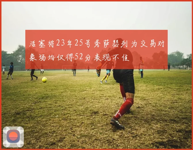 活塞将23年25号秀萨瑟列为交易对象场均仅得52分表现不佳