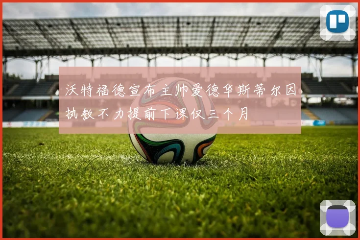 沃特福德宣布主帅爱德华斯蒂尔因执教不力提前下课仅三个月