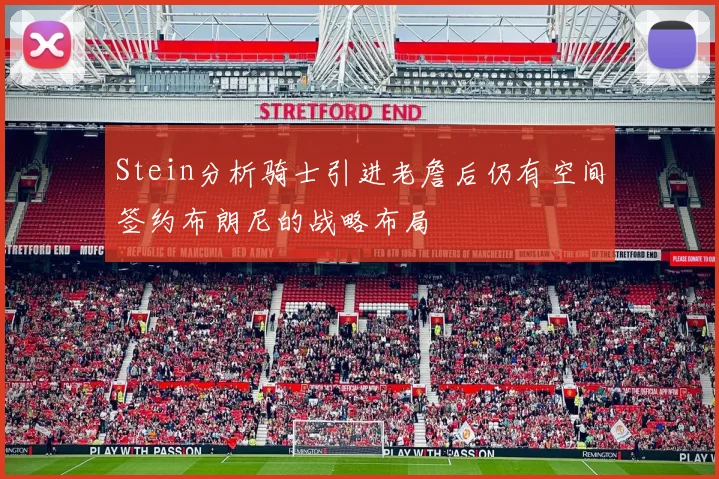 Stein分析骑士引进老詹后仍有空间签约布朗尼的战略布局