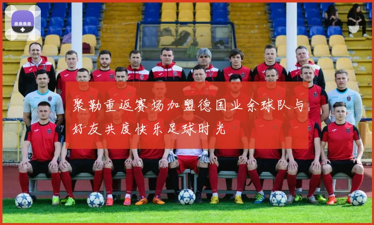 聚勒重返赛场加盟德国业余球队与好友共度快乐足球时光
