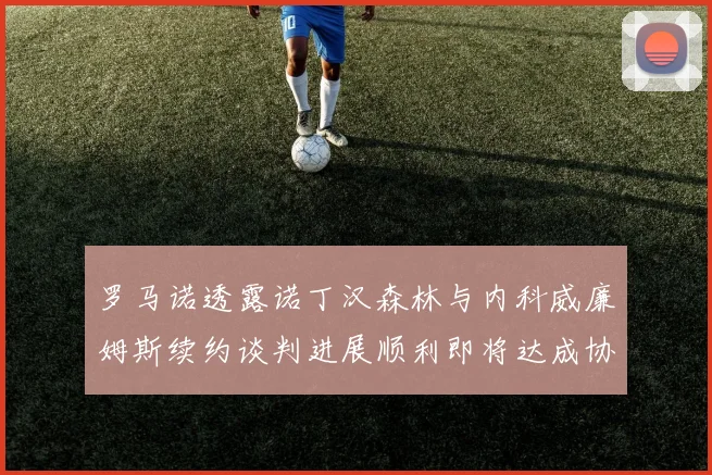 罗马诺透露诺丁汉森林与内科威廉姆斯续约谈判进展顺利即将达成协议