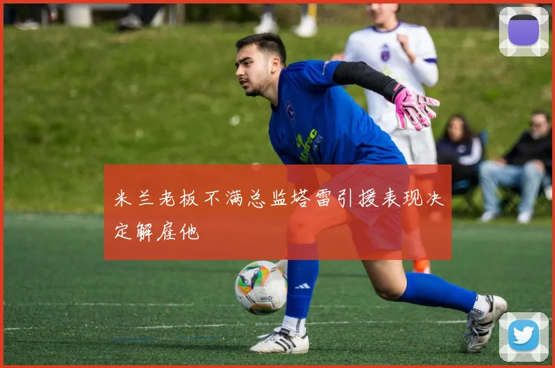 米兰老板不满总监塔雷引援表现决定解雇他