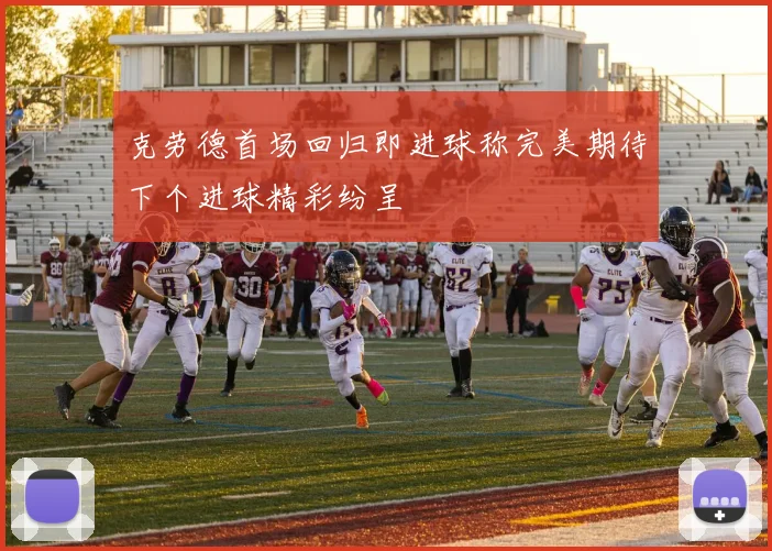 克劳德首场回归即进球称完美期待下个进球精彩纷呈