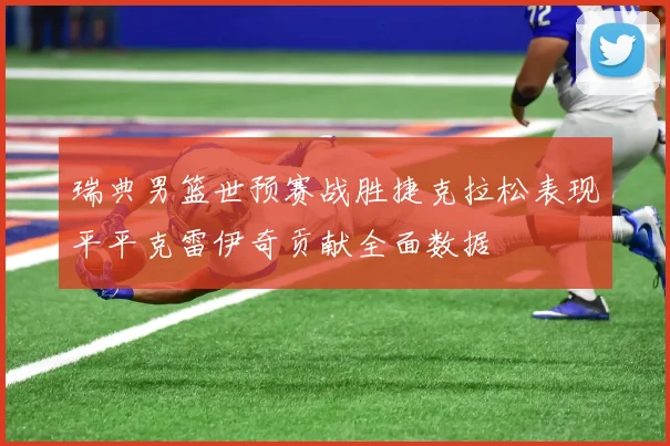 瑞典男篮世预赛战胜捷克拉松表现平平克雷伊奇贡献全面数据