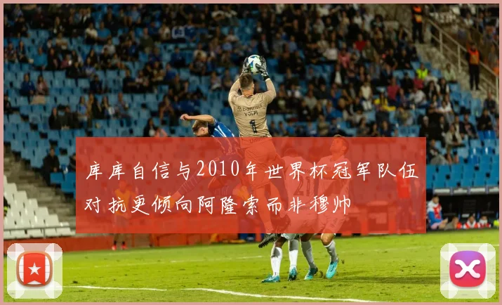 库库自信与2010年世界杯冠军队伍对抗更倾向阿隆索而非穆帅
