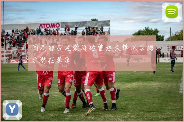 国足能否逆袭海地曾经交锋记录揭示潜在悬念