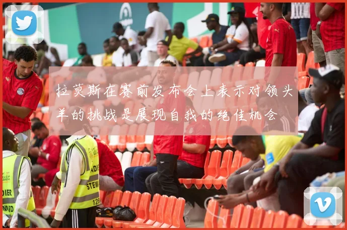 拉莫斯在赛前发布会上表示对领头羊的挑战是展现自我的绝佳机会