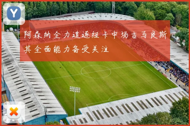 阿森纳全力追逐纽卡中场吉马良斯其全面能力备受关注
