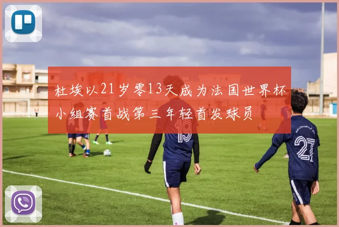 杜埃以21岁零13天成为法国世界杯小组赛首战第三年轻首发球员