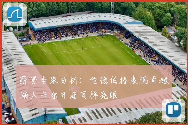 薪资专家分析：伦德伯格表现卓越湖人卡尔开局同样亮眼