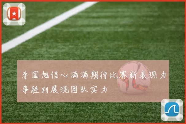 李国旭信心满满期待比赛新表现力争胜利展现团队实力