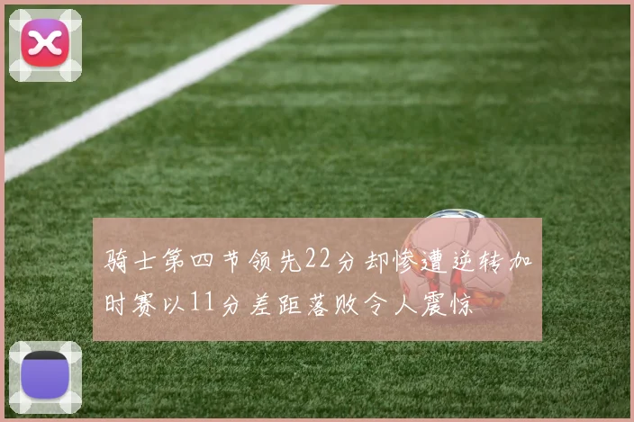 骑士第四节领先22分却惨遭逆转加时赛以11分差距落败令人震惊