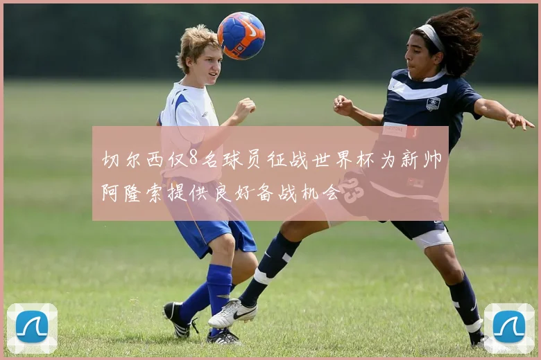 切尔西仅8名球员征战世界杯为新帅阿隆索提供良好备战机会