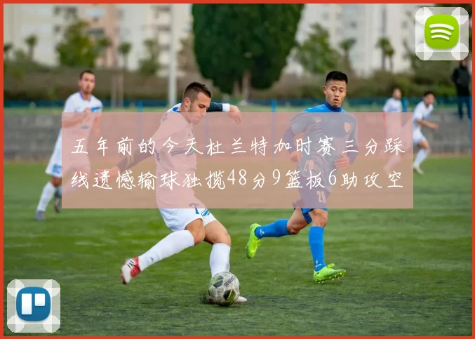 五年前的今天杜兰特加时赛三分踩线遗憾输球独揽48分9篮板6助攻空砍成悲剧