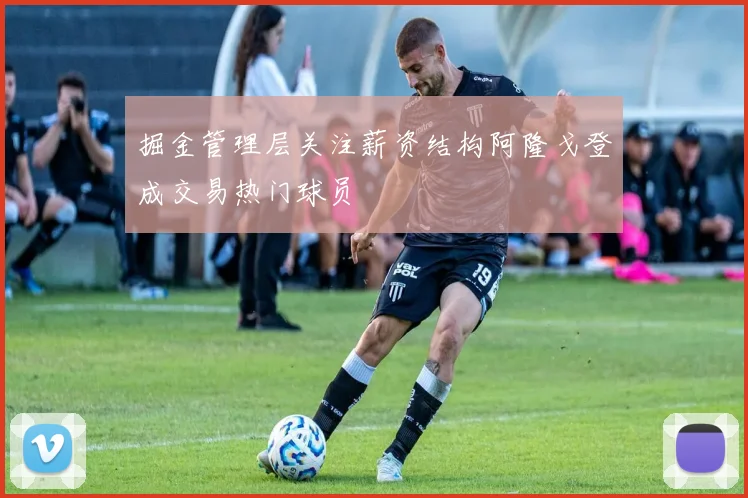 掘金管理层关注薪资结构阿隆戈登成交易热门球员