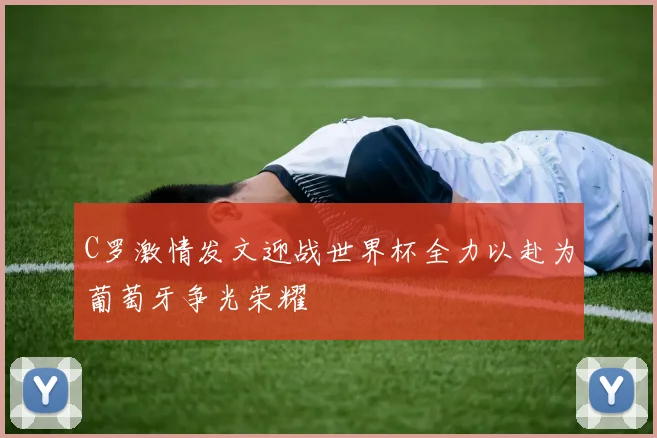 C罗激情发文迎战世界杯全力以赴为葡萄牙争光荣耀
