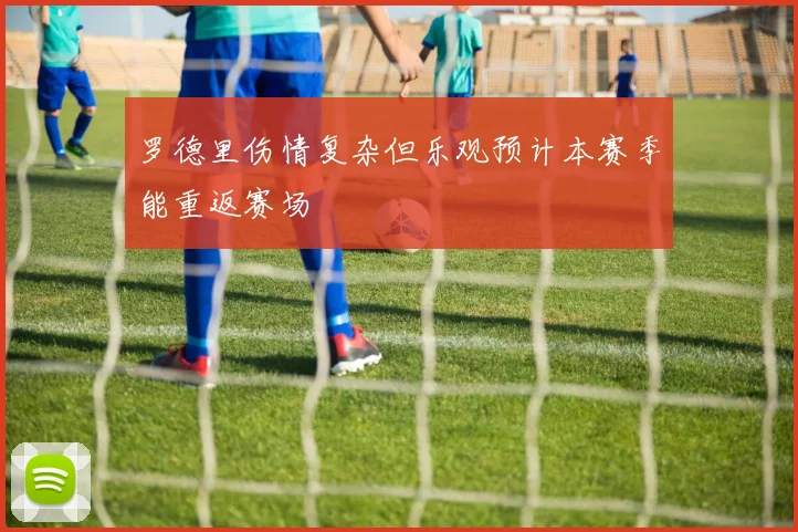 罗德里伤情复杂但乐观预计本赛季能重返赛场