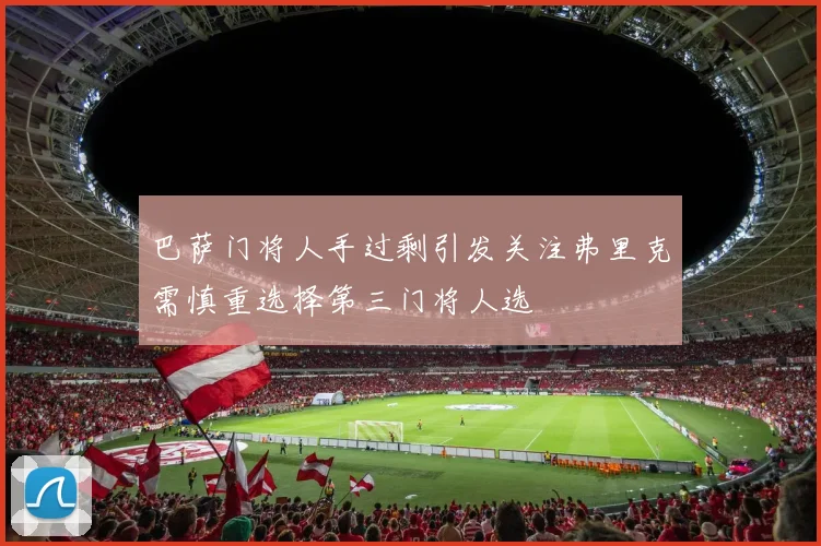 巴萨门将人手过剩引发关注弗里克需慎重选择第三门将人选